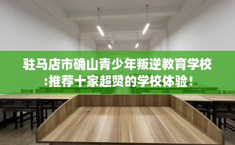 驻马店市确山青少年叛逆教育学校:推荐十家超赞的学校体验！