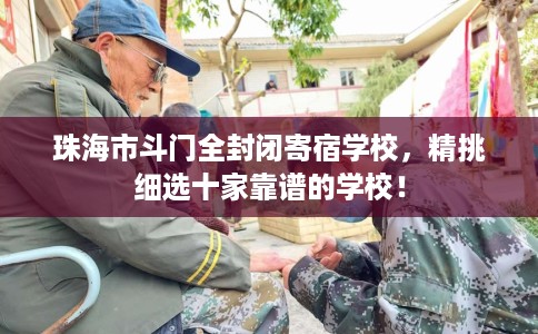 珠海市斗门全封闭寄宿学校，精挑细选十家靠谱的学校！