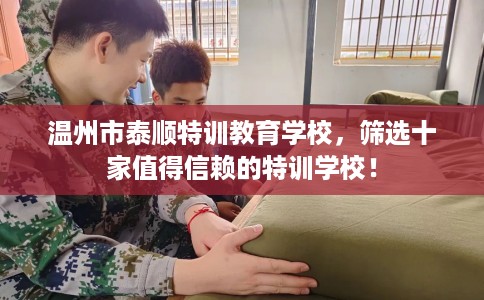 温州市泰顺特训教育学校,筛选十家值得信赖的特训学校! 温州市泰顺特训教育学校,筛选十家值得信赖的特训学校!