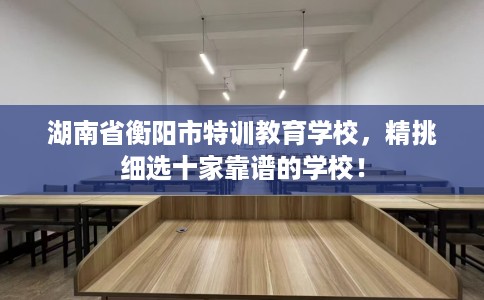 湖南省衡阳市特训教育学校，精挑细选十家靠谱的学校！
