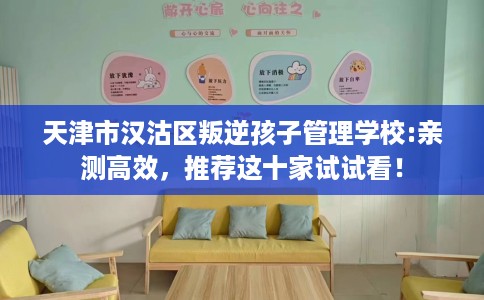 天津市汉沽区叛逆孩子管理学校:亲测高效,推荐这十家试试看! 天津市汉沽区叛逆孩子管理学校:亲测高效,推荐这十家试试看!