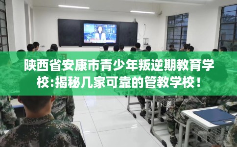 陕西省安康市青少年叛逆期教育学校:揭秘几家可靠的管教学校! 陕西省安康市青少年叛逆期教育学校:揭秘几家可靠的管教学校!