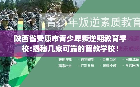 陕西省安康市青少年叛逆期教育学校:揭秘几家可靠的管教学校！