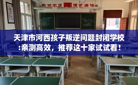 天津市河西孩子叛逆问题封闭学校:亲测高效,推荐这十家试试看! 天津市河西孩子叛逆问题封闭学校:亲测高效,推荐这十家试试看!