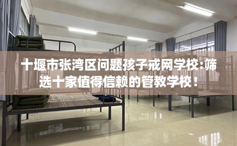 十堰市张湾区问题孩子戒网学校:筛选十家值得信赖的管教学校! 十堰市张湾区问题孩子戒网学校:筛选十家值得信赖的管教学校!