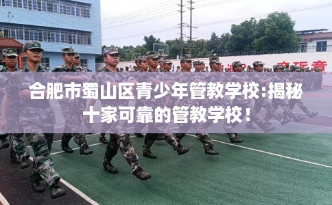 合肥市蜀山区青少年管教学校:揭秘十家可靠的管教学校！