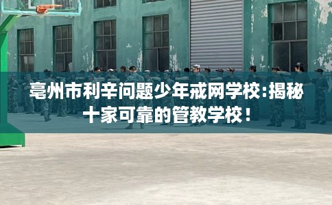 亳州市利辛问题少年戒网学校:揭秘十家可靠的管教学校! 亳州市利辛问题少年戒网学校:揭秘十家可靠的管教学校!