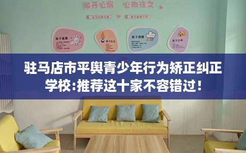 驻马店市平舆青少年行为矫正纠正学校:推荐这十家不容错过! 驻马店市平舆青少年行为矫正纠正学校:推荐这十家不容错过!