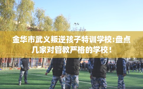 金华市武义叛逆孩子特训学校:盘点几家对管教严格的学校！