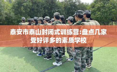 泰安市泰山封闭式训练营:盘点几家受好评多的素质学校 泰安市泰山封闭式训练营:盘点几家受好评多的素质学校