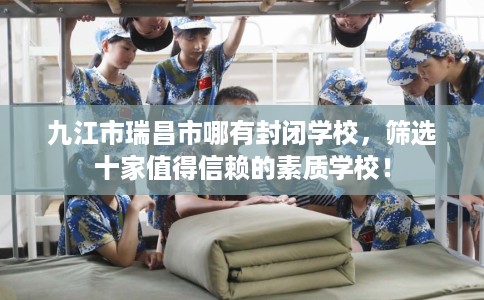 九江市瑞昌市哪有封闭学校，筛选十家值得信赖的素质学校！