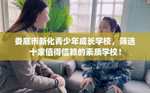 娄底市新化青少年成长学校，筛选十家值得信赖的素质学校！