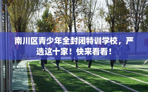 南川区青少年全封闭特训学校，严选这十家！快来看看！