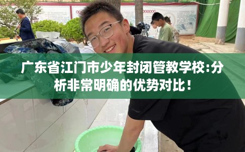 广东省江门市少年封闭管教学校:分析非常明确的优势对比！