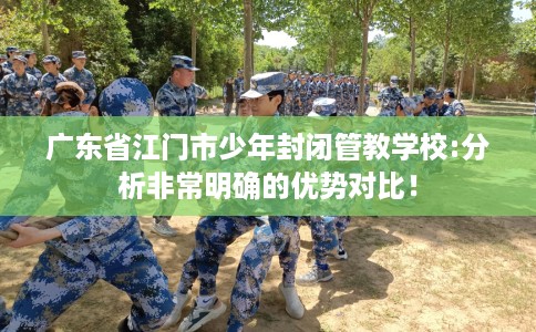 广东省江门市少年封闭管教学校:分析非常明确的优势对比！
