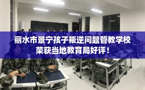 丽水市景宁孩子叛逆问题管教学校荣获当地教育局好评! 丽水市景宁孩子叛逆问题管教学校荣获当地教育局好评!