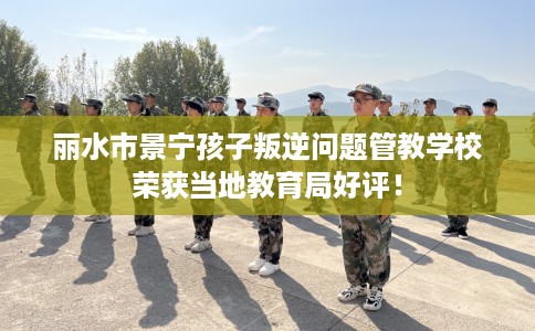 丽水市景宁孩子叛逆问题管教学校荣获当地教育局好评! 丽水市景宁孩子叛逆问题管教学校荣获当地教育局好评!