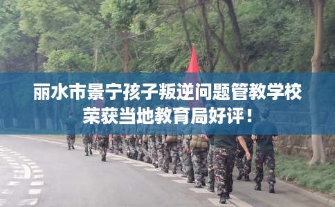 丽水市景宁孩子叛逆问题管教学校荣获当地教育局好评! 丽水市景宁孩子叛逆问题管教学校荣获当地教育局好评!