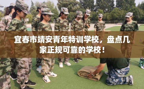 宜春市靖安青年特训学校,盘点几家正规可靠的学校! 宜春市靖安青年特训学校,盘点几家正规可靠的学校!