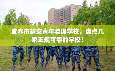 宜春市靖安青年特训学校，盘点几家正规可靠的学校！