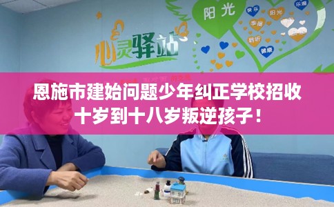 恩施市建始问题少年纠正学校招收十岁到十八岁叛逆孩子! 恩施市建始问题少年纠正学校招收十岁到十八岁叛逆孩子!