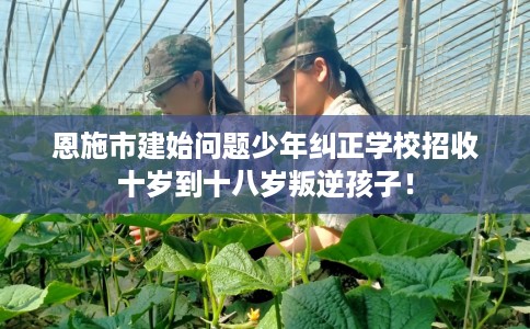 恩施市建始问题少年纠正学校招收十岁到十八岁叛逆孩子! 恩施市建始问题少年纠正学校招收十岁到十八岁叛逆孩子!