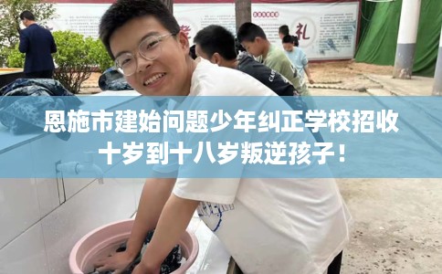 恩施市建始问题少年纠正学校招收十岁到十八岁叛逆孩子！