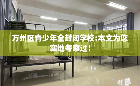 万州区青少年全封闭学校:本文为您实地考察过！