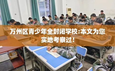 万州区青少年全封闭学校:本文为您实地考察过！