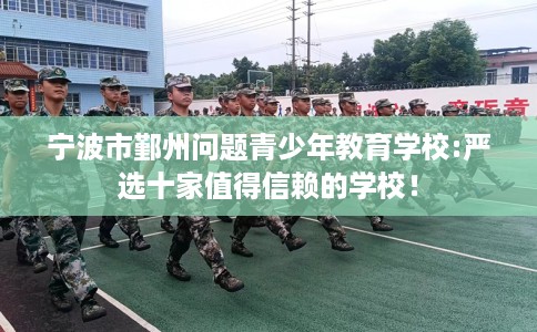 宁波市鄞州问题青少年教育学校:严选十家值得信赖的学校！