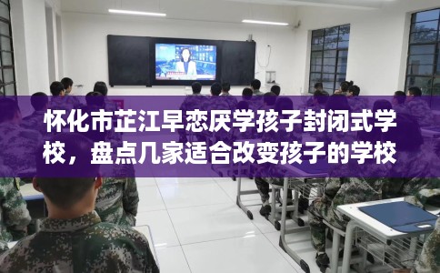 怀化市芷江早恋厌学孩子封闭式学校,盘点几家适合改变孩子的学校! 怀化市芷江早恋厌学孩子封闭式学校,盘点几家适合改变孩子的学校!