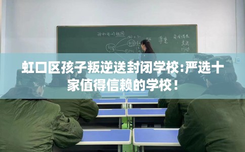 虹口区孩子叛逆送封闭学校:严选十家值得信赖的学校! 虹口区孩子叛逆送封闭学校:严选十家值得信赖的学校!