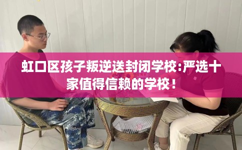虹口区孩子叛逆送封闭学校:严选十家值得信赖的学校! 虹口区孩子叛逆送封闭学校:严选十家值得信赖的学校!