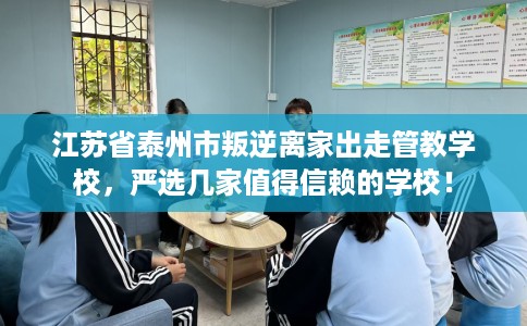 江苏省泰州市叛逆离家出走管教学校，严选几家值得信赖的学校！