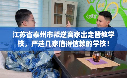 江苏省泰州市叛逆离家出走管教学校，严选几家值得信赖的学校！