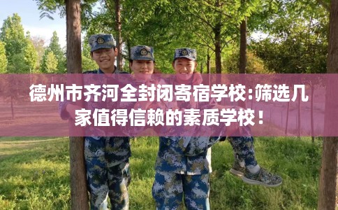 德州市齐河全封闭寄宿学校:筛选几家值得信赖的素质学校！