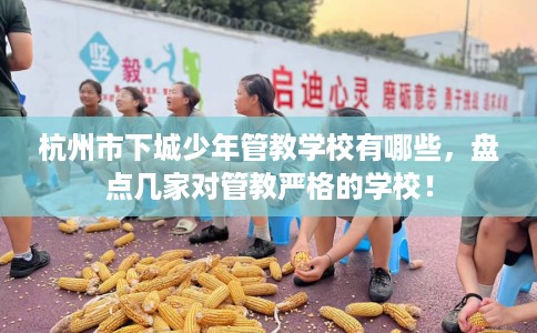 杭州市下城少年管教学校有哪些,盘点几家对管教严格的学校! 杭州市下城少年管教学校有哪些,盘点几家对管教严格的学校!