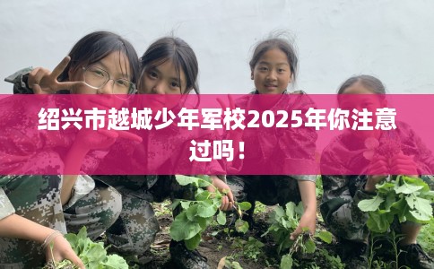 绍兴市越城少年军校2025年你注意过吗! 绍兴市越城少年军校2025年你注意过吗!