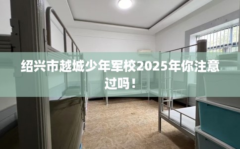 绍兴市越城少年军校2025年你注意过吗! 绍兴市越城少年军校2025年你注意过吗!