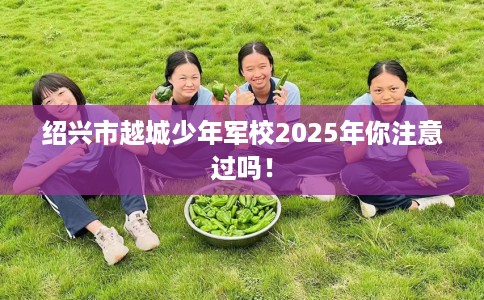 绍兴市越城少年军校2025年你注意过吗！