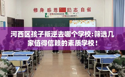 河西区孩子叛逆去哪个学校:筛选几家值得信赖的素质学校! 河西区孩子叛逆去哪个学校:筛选几家值得信赖的素质学校!