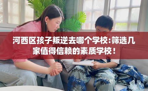 河西区孩子叛逆去哪个学校:筛选几家值得信赖的素质学校! 河西区孩子叛逆去哪个学校:筛选几家值得信赖的素质学校!