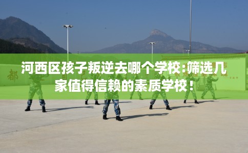 河西区孩子叛逆去哪个学校:筛选几家值得信赖的素质学校！