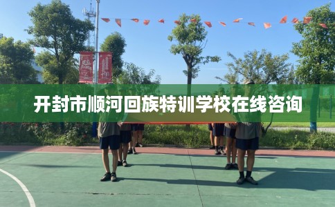 开封市顺河回族特训学校在线咨询 开封市顺河回族特训学校在线咨询