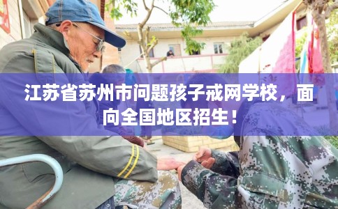 江苏省苏州市问题孩子戒网学校,面向全国地区招生! 江苏省苏州市问题孩子戒网学校,面向全国地区招生!