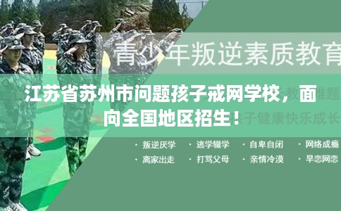 江苏省苏州市问题孩子戒网学校，面向全国地区招生！
