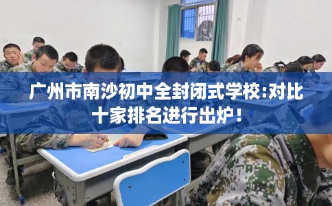 广州市南沙初中全封闭式学校:对比十家排名进行出炉! 广州市南沙初中全封闭式学校:对比十家排名进行出炉!