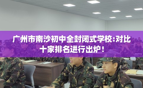 广州市南沙初中全封闭式学校:对比十家排名进行出炉！