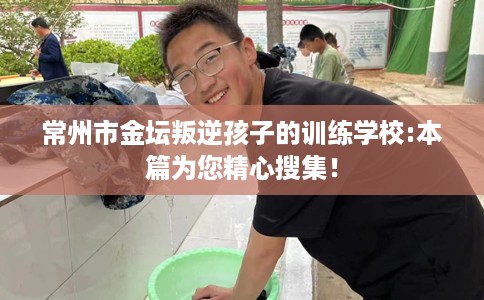 常州市金坛叛逆孩子的训练学校:本篇为您精心搜集！