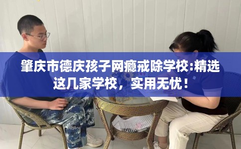 肇庆市德庆孩子网瘾戒除学校:精选这几家学校，实用无忧！